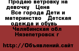 Продаю ветровку на девочку › Цена ­ 1 000 - Все города Дети и материнство » Детская одежда и обувь   . Челябинская обл.,Нязепетровск г.